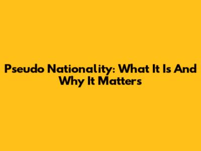 Pseudo Nationality: What It Is And Why It Matters