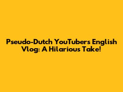 Pseudo-Dutch YouTuber's English Vlog: A Hilarious Take!