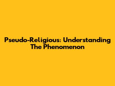 Pseudo-Religious: Understanding The Phenomenon