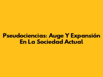 Pseudociencias: Auge Y Expansión En La Sociedad Actual