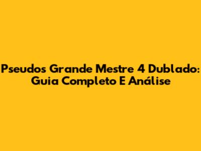 Pseudos Grande Mestre 4 Dublado: Guia Completo E Análise