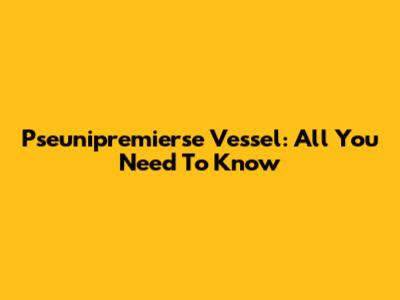 Pseunipremierse Vessel: All You Need To Know
