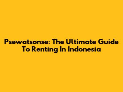 Psewatsonse: The Ultimate Guide To Renting In Indonesia