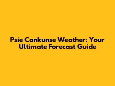 Psie Cankunse Weather: Your Ultimate Forecast Guide