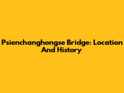 Psienchanghongse Bridge: Location And History