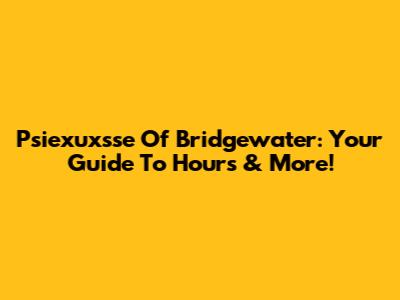 Psiexuxsse Of Bridgewater: Your Guide To Hours & More!
