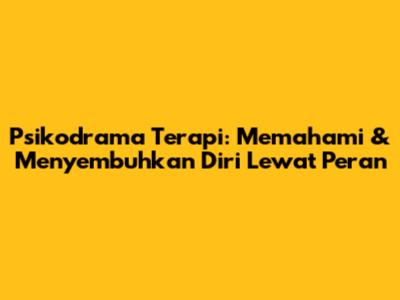 Psikodrama Terapi: Memahami & Menyembuhkan Diri Lewat Peran