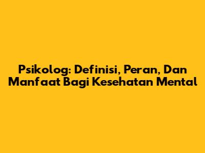 Psikolog: Definisi, Peran, Dan Manfaat Bagi Kesehatan Mental