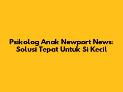 Psikolog Anak Newport News: Solusi Tepat Untuk Si Kecil
