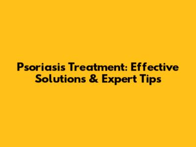 Psoriasis Treatment: Effective Solutions & Expert Tips