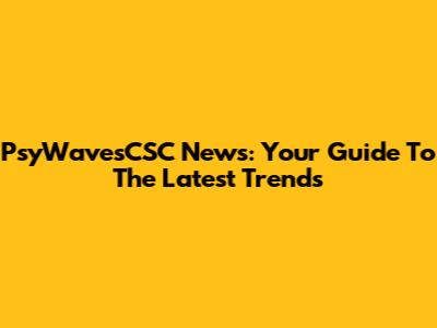 PsyWavesCSC News: Your Guide To The Latest Trends