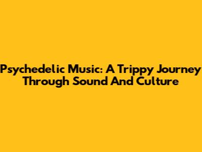 Psychedelic Music: A Trippy Journey Through Sound And Culture