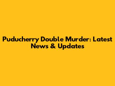 Puducherry Double Murder: Latest News & Updates