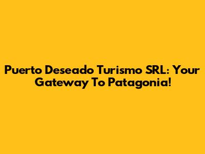 Puerto Deseado Turismo SRL: Your Gateway To Patagonia!