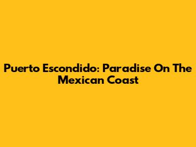 Puerto Escondido: Paradise On The Mexican Coast
