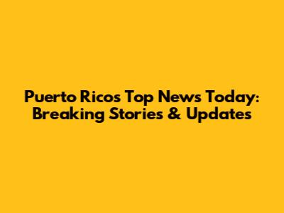 Puerto Rico's Top News Today: Breaking Stories & Updates