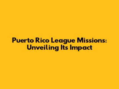 Puerto Rico League Missions: Unveiling Its Impact