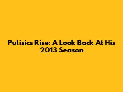 Pulisic's Rise: A Look Back At His 2013 Season