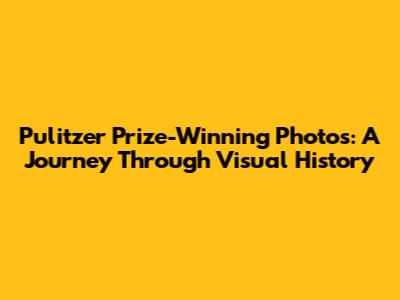 Pulitzer Prize-Winning Photos: A Journey Through Visual History