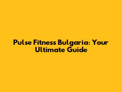 Pulse Fitness Bulgaria: Your Ultimate Guide