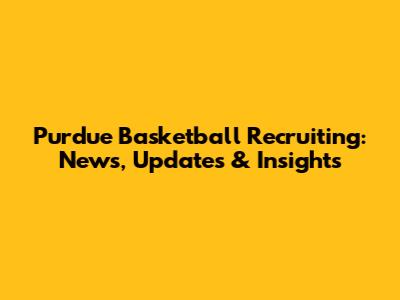 Purdue Basketball Recruiting: News, Updates & Insights