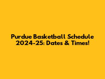 Purdue Basketball Schedule 2024-25: Dates & Times!
