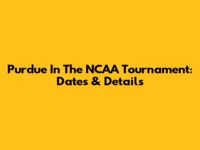 Purdue In The NCAA Tournament: Dates & Details