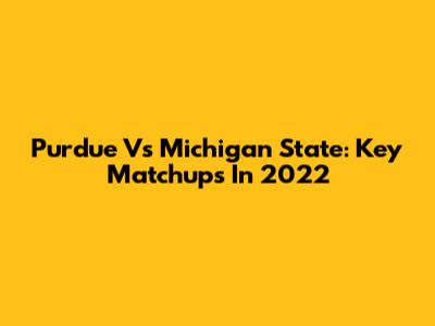 Purdue Vs Michigan State: Key Matchups In 2022