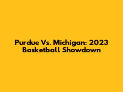 Purdue Vs. Michigan: 2023 Basketball Showdown