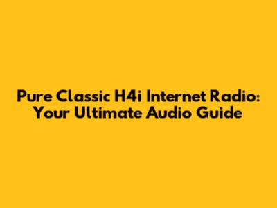 Pure Classic H4i Internet Radio: Your Ultimate Audio Guide