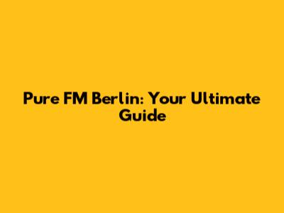 Pure FM Berlin: Your Ultimate Guide