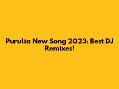 Purulia New Song 2023: Best DJ Remixes!