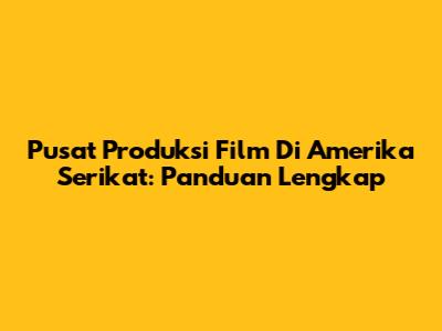 Pusat Produksi Film Di Amerika Serikat: Panduan Lengkap
