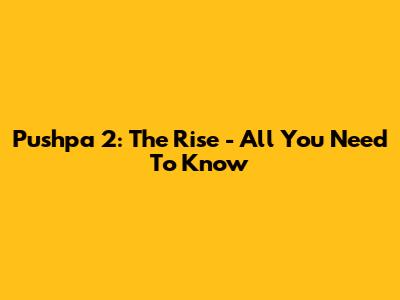 Pushpa 2: The Rise - All You Need To Know