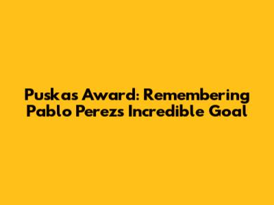 Puskas Award: Remembering Pablo Perez's Incredible Goal