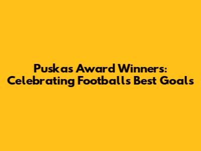 Puskas Award Winners: Celebrating Football's Best Goals