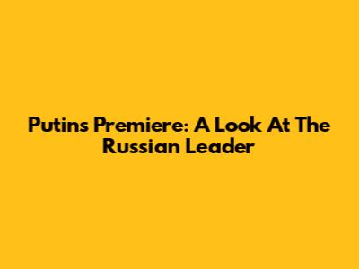 Putin's Premiere: A Look At The Russian Leader
