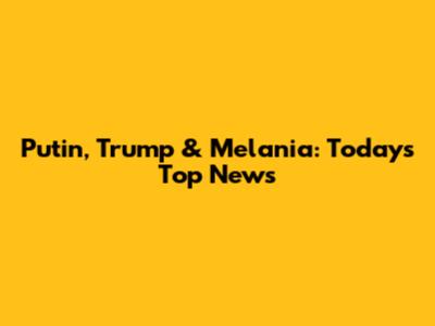 Putin, Trump & Melania: Today's Top News