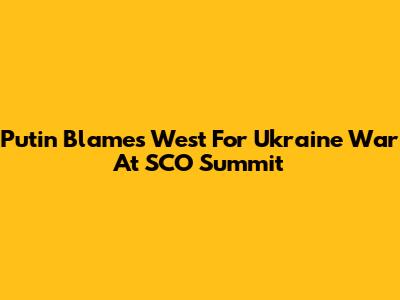Putin Blames West For Ukraine War At SCO Summit