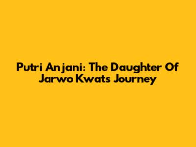 Putri Anjani: The Daughter Of Jarwo Kwat's Journey