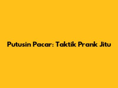 Putusin Pacar: Taktik Prank Jitu