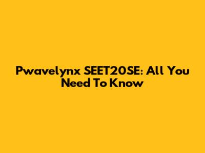 Pwavelynx SEET20SE: All You Need To Know