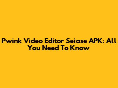 Pwink Video Editor Seiase APK: All You Need To Know