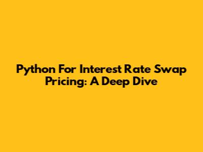 Python For Interest Rate Swap Pricing: A Deep Dive
