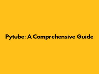 Pytube: A Comprehensive Guide