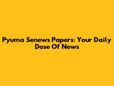 Pyuma Senews Papers: Your Daily Dose Of News