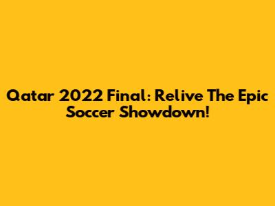 Qatar 2022 Final: Relive The Epic Soccer Showdown!