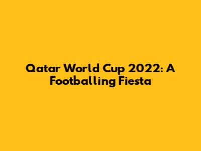 Qatar World Cup 2022: A Footballing Fiesta