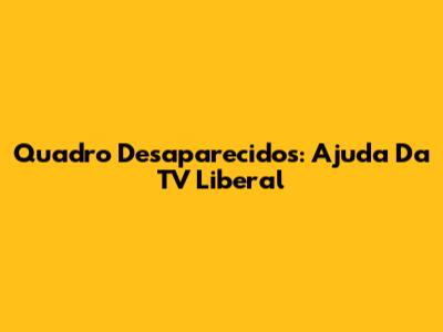 Quadro Desaparecidos: Ajuda Da TV Liberal