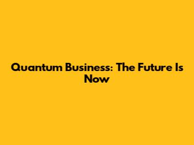 Quantum Business: The Future Is Now